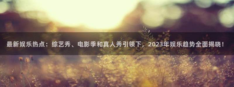 最新娱乐热点：综艺秀、电影季和真人秀引领下，2023年娱乐趋势全面揭晓！