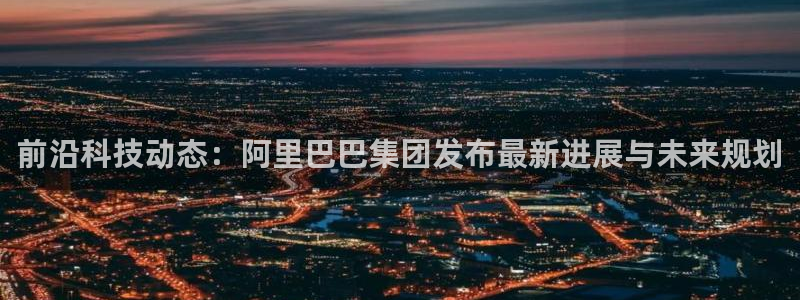 前沿科技动态：阿里巴巴集团发布最新进展与未来规划