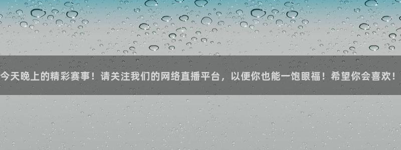 今天晚上的精彩赛事！请关注我们的网络直播平台，以便你也能一饱眼福！希望你会喜欢！