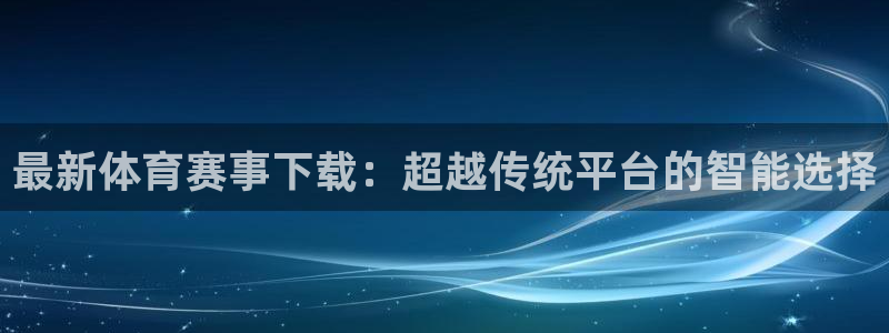 最新体育赛事下载：超越传统平台的智能选择