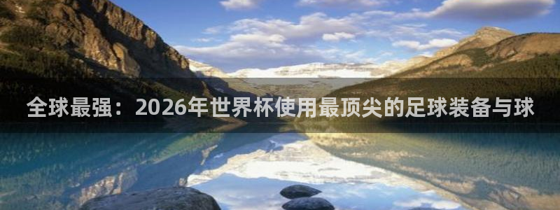 全球最强：2026年世界杯使用最顶尖的足球装备与球