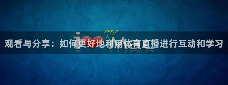 观看与分享：如何更好地利用体育直播进行互动和学习