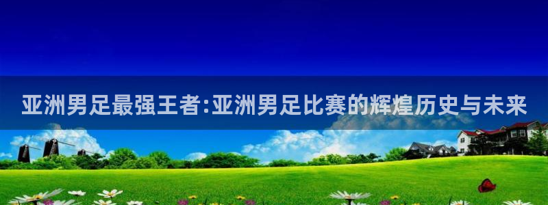 亚洲男足最强王者:亚洲男足比赛的辉煌历史与未来