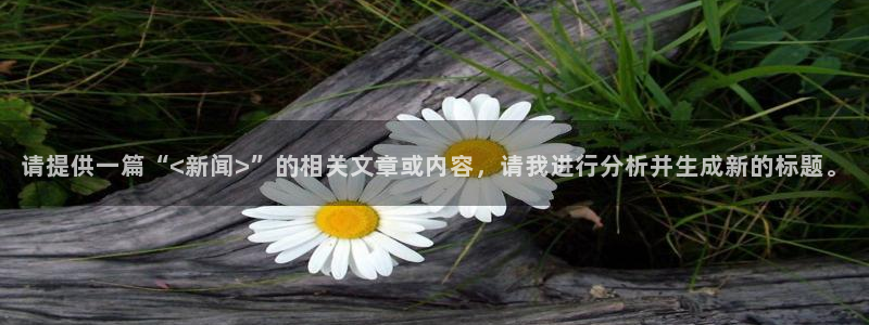 请提供一篇“<新闻>”的相关文章或内容，请我进行分析并生成新的标题。