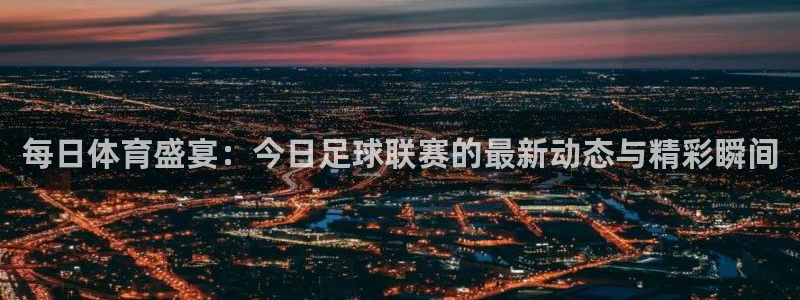 每日体育盛宴：今日足球联赛的最新动态与精彩瞬间