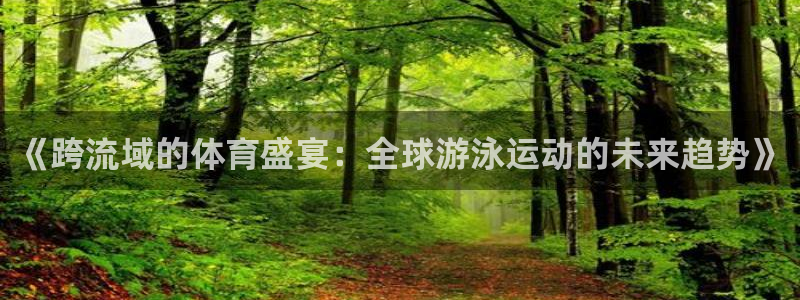 《跨流域的体育盛宴：全球游泳运动的未来趋势》